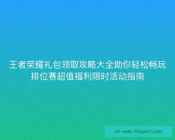 王者荣耀礼包领取攻略大全助你轻松畅玩排位赛超值福利限时活动指南