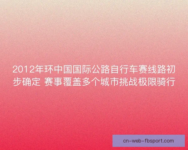 2012年环中国国际公路自行车赛线路初步确定 赛事覆盖多个城市挑战极限骑行 2012年环中国国际公路自行车赛线路初步确定 赛事覆盖多个城市挑战极限骑行