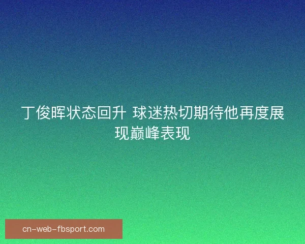 丁俊晖状态回升 球迷热切期待他再度展现巅峰表现