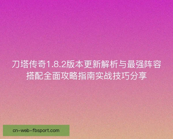 刀塔传奇1.8.2版本更新解析与最强阵容搭配全面攻略指南实战技巧分享
