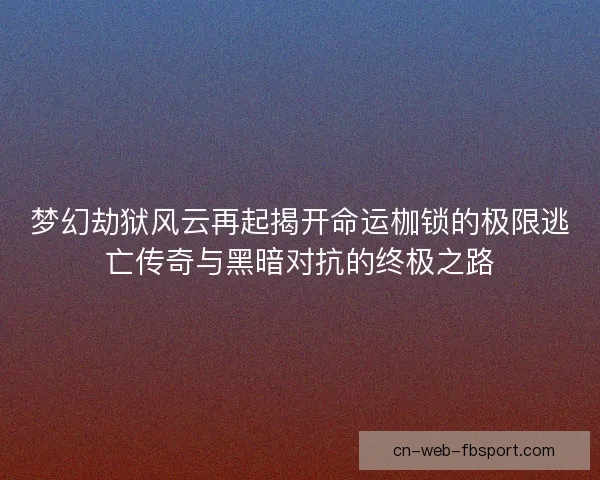 梦幻劫狱风云再起揭开命运枷锁的极限逃亡传奇与黑暗对抗的终极之路
