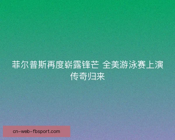 菲尔普斯再度崭露锋芒 全美游泳赛上演传奇归来