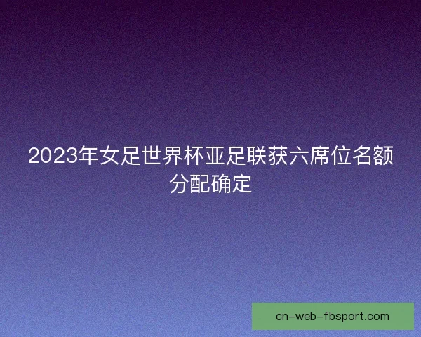 2023年女足世界杯亚足联获六席位名额分配确定