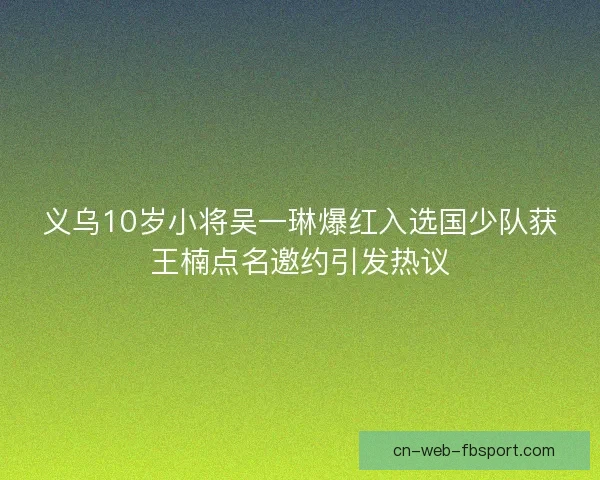 义乌10岁小将吴一琳爆红入选国少队获王楠点名邀约引发热议