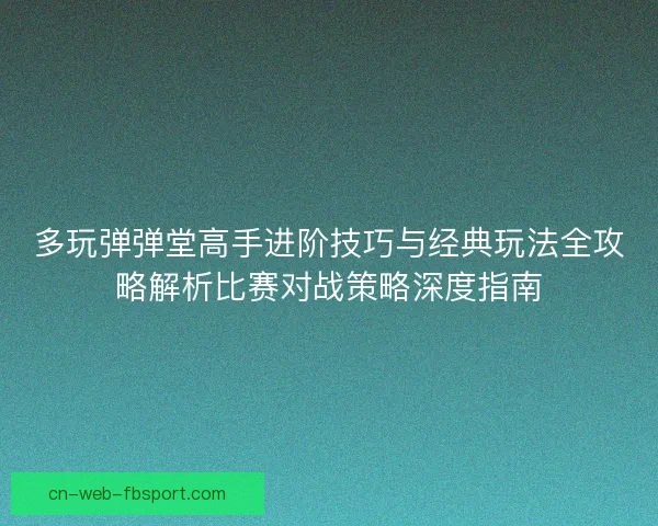 多玩弹弹堂高手进阶技巧与经典玩法全攻略解析比赛对战策略深度指南