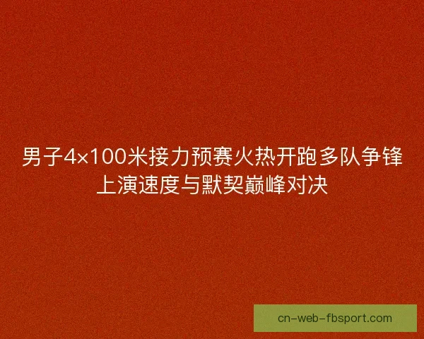 男子4×100米接力预赛火热开跑多队争锋上演速度与默契巅峰对决