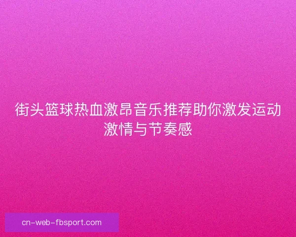 街头篮球热血激昂音乐推荐助你激发运动激情与节奏感 街头篮球热血激昂音乐推荐助你激发运动激情与节奏感