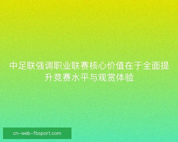中足联强调职业联赛核心价值在于全面提升竞赛水平与观赏体验