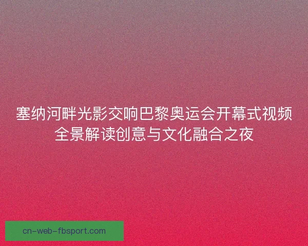 塞纳河畔光影交响巴黎奥运会开幕式视频全景解读创意与文化融合之夜