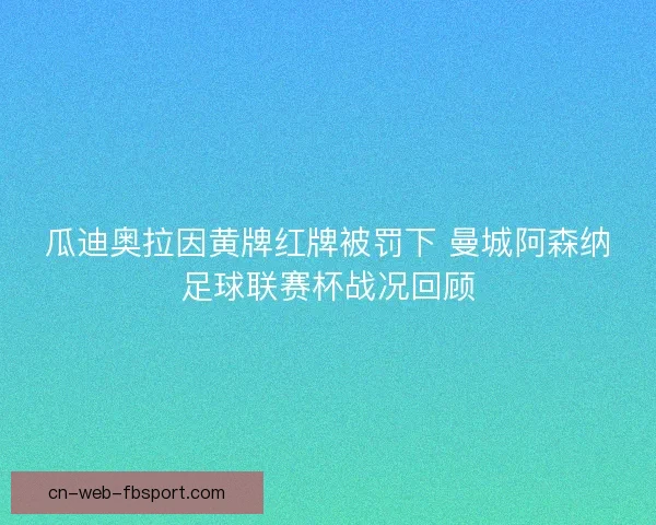 瓜迪奥拉因黄牌红牌被罚下 曼城阿森纳足球联赛杯战况回顾