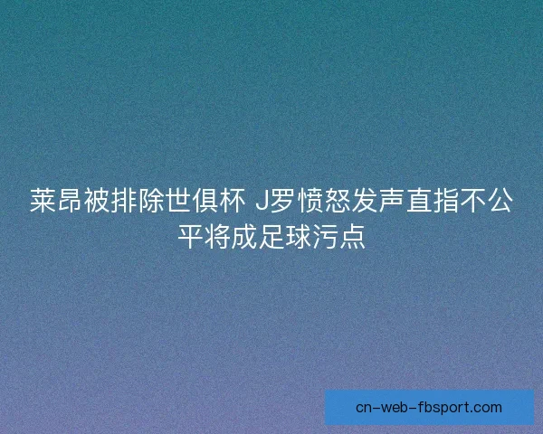 莱昂被排除世俱杯 J罗愤怒发声直指不公平将成足球污点 莱昂被排除世俱杯 J罗愤怒发声直指不公平将成足球污点