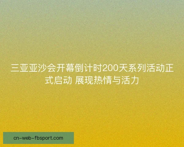 三亚亚沙会开幕倒计时200天系列活动正式启动 展现热情与活力 三亚亚沙会开幕倒计时200天系列活动正式启动 展现热情与活力