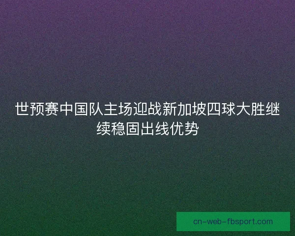世预赛中国队主场迎战新加坡四球大胜继续稳固出线优势 世预赛中国队主场迎战新加坡四球大胜继续稳固出线优势