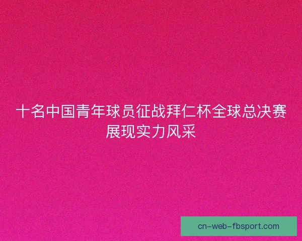 十名中国青年球员征战拜仁杯全球总决赛展现实力风采 十名中国青年球员征战拜仁杯全球总决赛展现实力风采