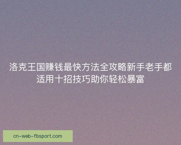 洛克王国赚钱最快方法全攻略新手老手都适用十招技巧助你轻松暴富 洛克王国赚钱最快方法全攻略新手老手都适用十招技巧助你轻松暴富